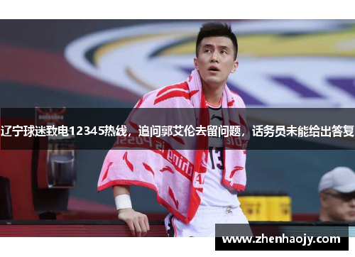 辽宁球迷致电12345热线，追问郭艾伦去留问题，话务员未能给出答复